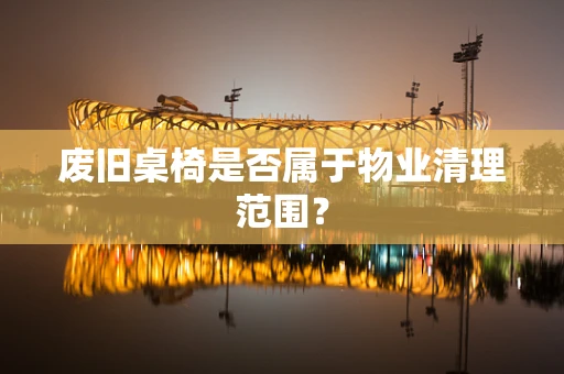 废旧桌椅是否属于物业清理范围？