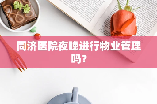 同济医院夜晚进行物业管理吗？