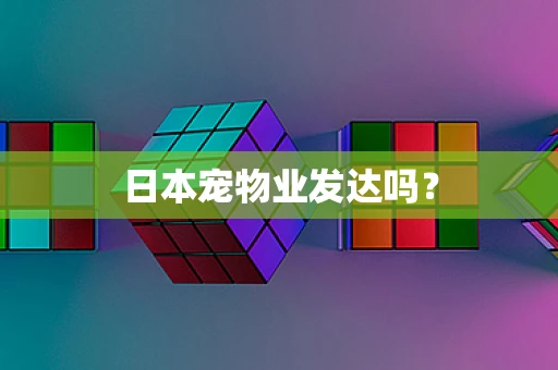日本宠物业发达吗？