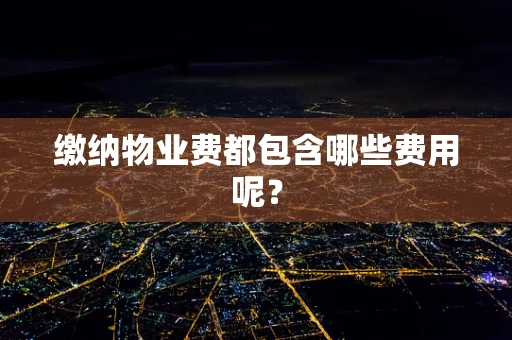 缴纳物业费都包含哪些费用呢？