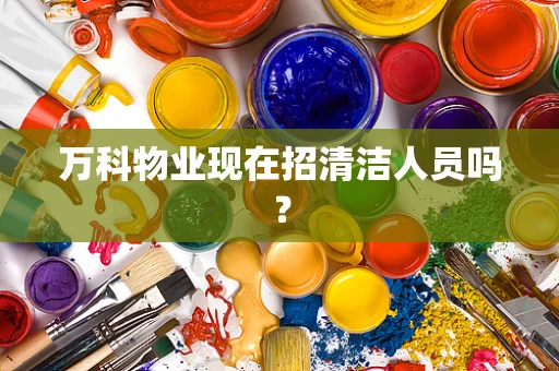 万科物业现在招清洁人员吗？