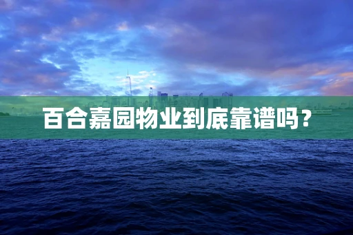 百合嘉园物业到底靠谱吗？