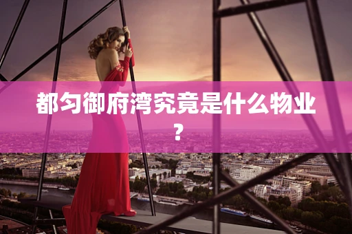 都匀御府湾究竟是什么物业？