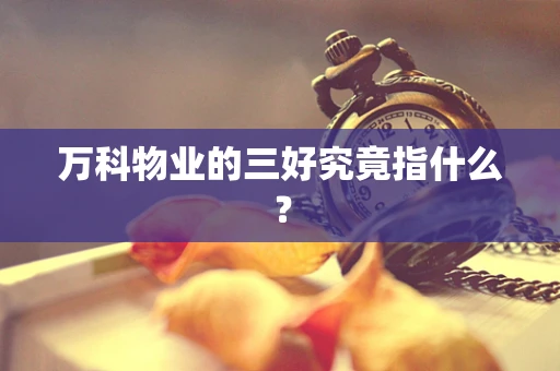 万科物业的三好究竟指什么？