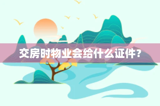 交房时物业会给什么证件？