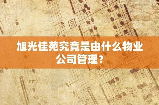 旭光佳苑究竟是由什么物业公司管理？