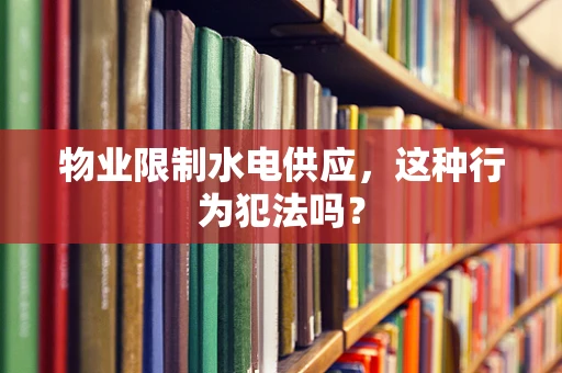 物业限制水电供应，这种行为犯法吗？