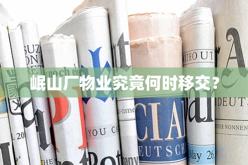 岷山厂物业究竟何时移交？