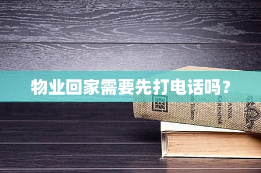 物业回家需要先打电话吗？