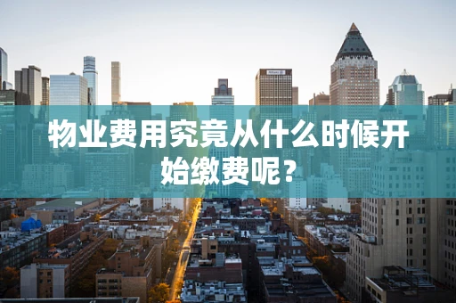 物业费用究竟从什么时候开始缴费呢？