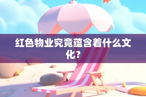红色物业究竟蕴含着什么文化？