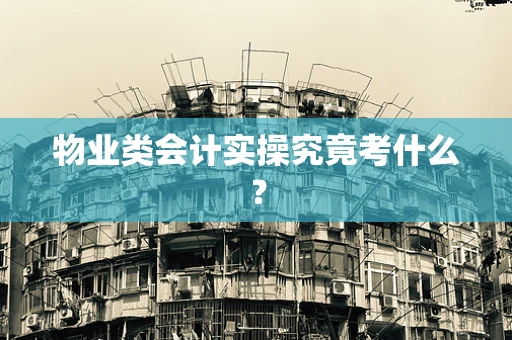 物业类会计实操究竟考什么？