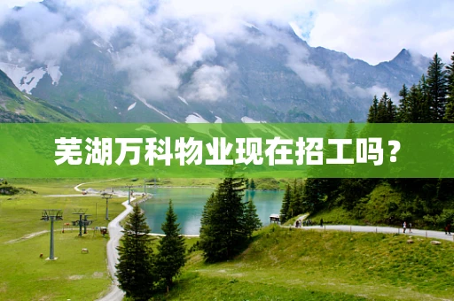 芜湖万科物业现在招工吗？