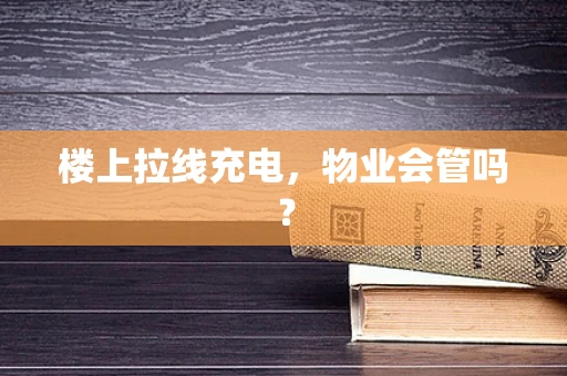 楼上拉线充电，物业会管吗？