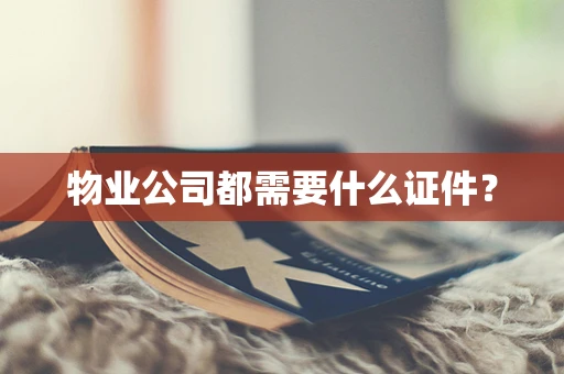 物业公司都需要什么证件？