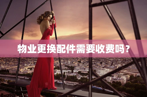 物业更换配件需要收费吗？