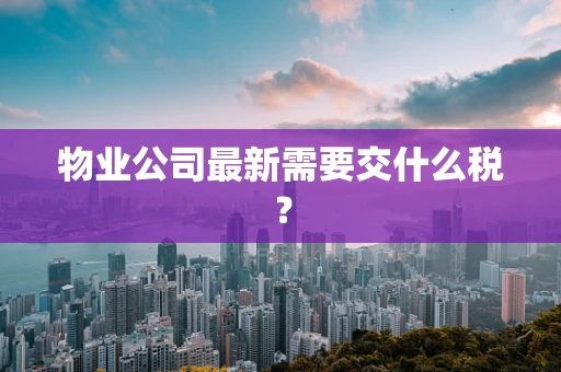 物业公司最新需要交什么税？