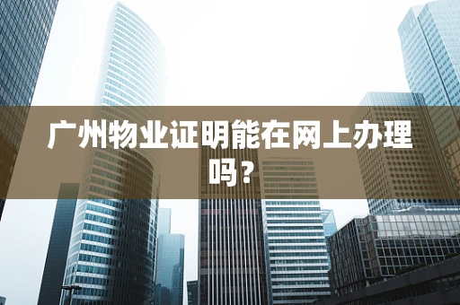 广州物业证明能在网上办理吗？