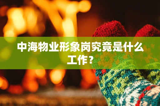中海物业形象岗究竟是什么工作？