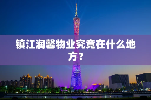 镇江润馨物业究竟在什么地方？