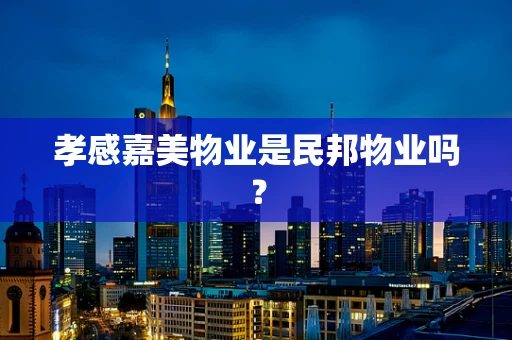 孝感嘉美物业是民邦物业吗？