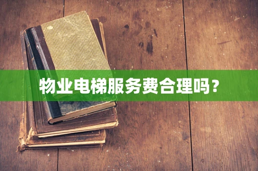 物业电梯服务费合理吗？
