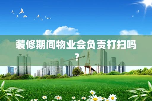 装修期间物业会负责打扫吗？