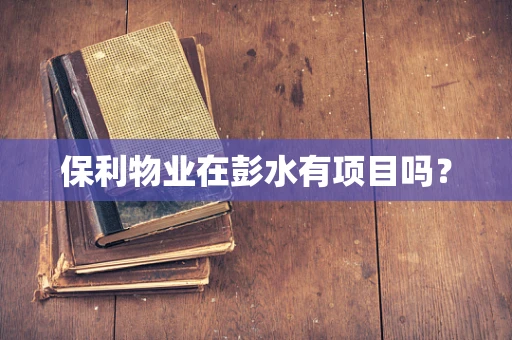 保利物业在彭水有项目吗？
