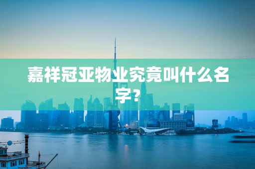 嘉祥冠亚物业究竟叫什么名字？