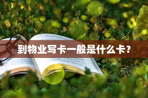 到物业写卡一般是什么卡？