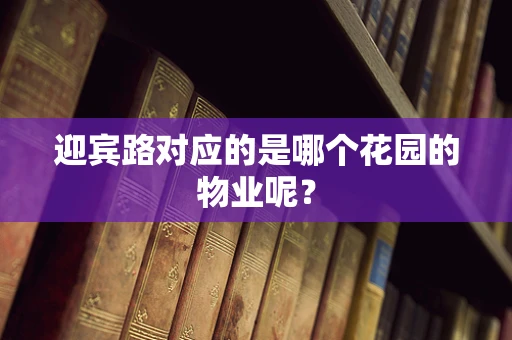 迎宾路对应的是哪个花园的物业呢？