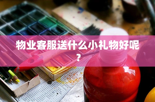 物业客服送什么小礼物好呢？