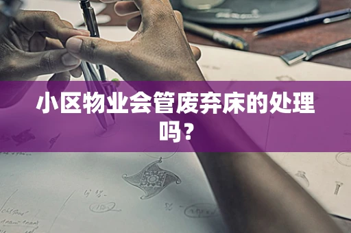 小区物业会管废弃床的处理吗？