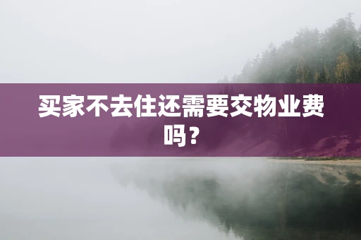 买家不去住还需要交物业费吗？