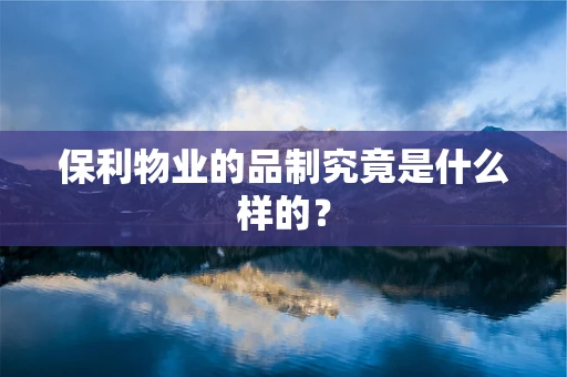 保利物业的品制究竟是什么样的？