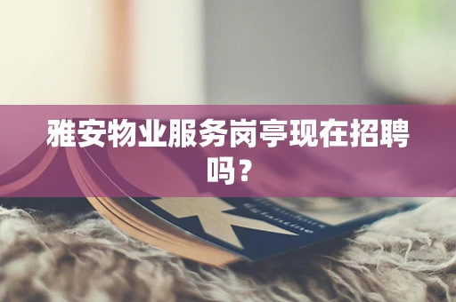 雅安物业服务岗亭现在招聘吗？