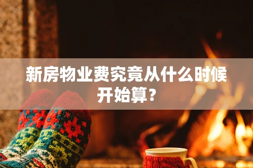 新房物业费究竟从什么时候开始算？