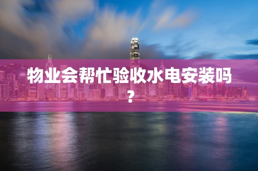 物业会帮忙验收水电安装吗？