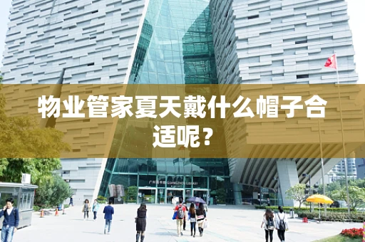 物业管家夏天戴什么帽子合适呢？