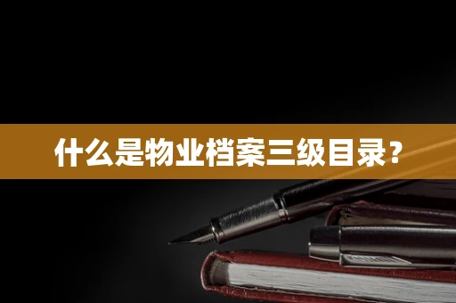 什么是物业档案三级目录？