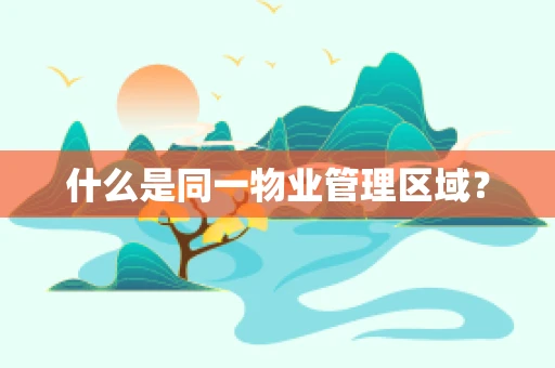 什么是同一物业管理区域？