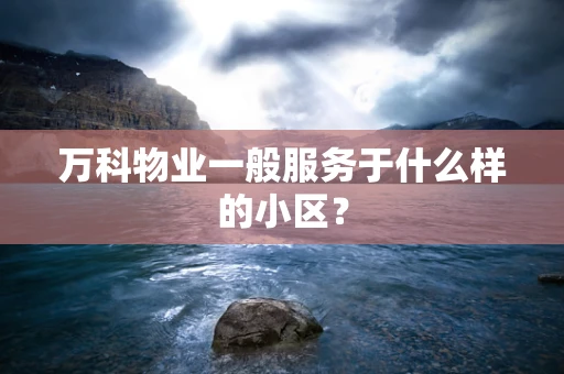 万科物业一般服务于什么样的小区？