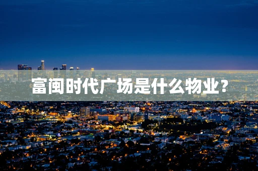 富闽时代广场是什么物业？