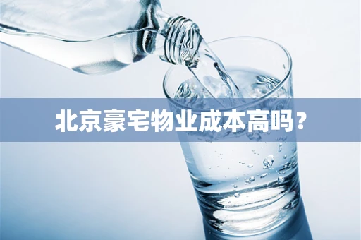 北京豪宅物业成本高吗？
