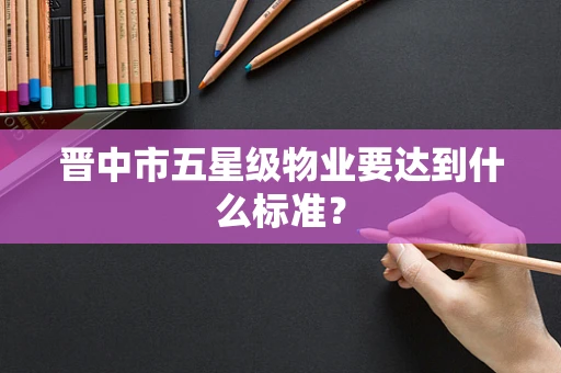 晋中市五星级物业要达到什么标准？
