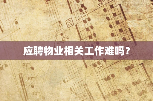 应聘物业相关工作难吗？