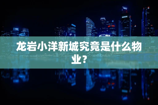 龙岩小洋新城究竟是什么物业？