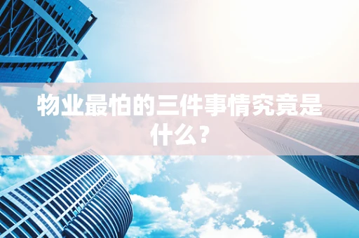 物业最怕的三件事情究竟是什么？