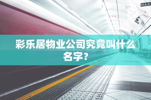 彩乐居物业公司究竟叫什么名字？