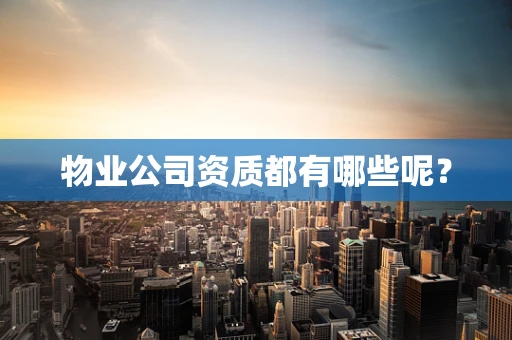 物业公司资质都有哪些呢？